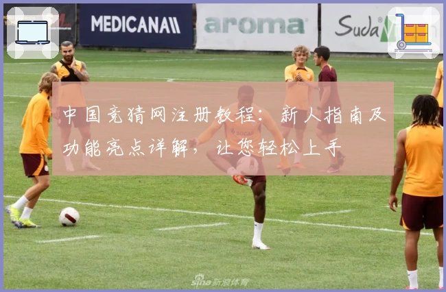 中国竞猜网注册教程：新人指南及功能亮点详解，让您轻松上手