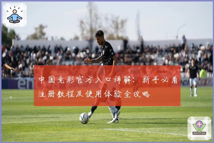 中国竞彩官方入口详解:新手必看注册教程及使用体验全攻略