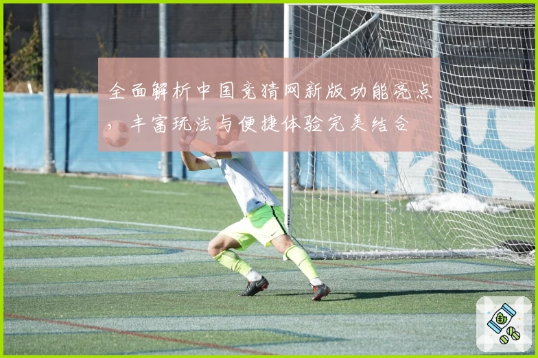 全面解析中国竞猜网新版功能亮点，丰富玩法与便捷体验完美结合
