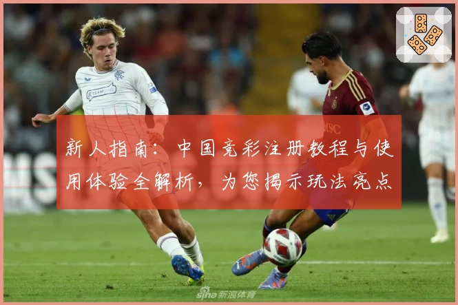 新人指南：中国竞彩注册教程与使用体验全解析，为您揭示玩法亮点