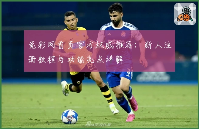 竟彩网首页官方权威推荐:新人注册教程与功能亮点详解