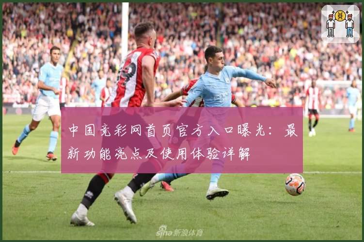 中国竞彩网首页官方入口曝光：最新功能亮点及使用体验详解