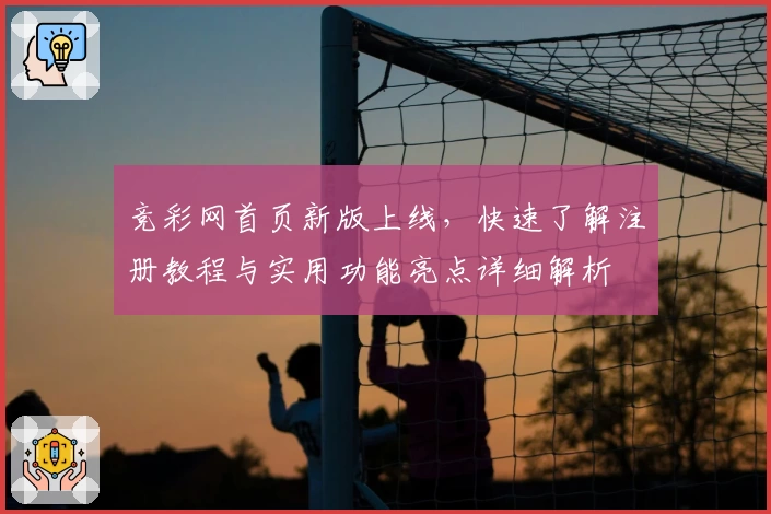 竞彩网首页新版上线,快速了解注册教程与实用功能亮点详细解析