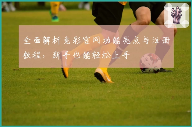 全面解析竞彩官网功能亮点与注册教程,新手也能轻松上手