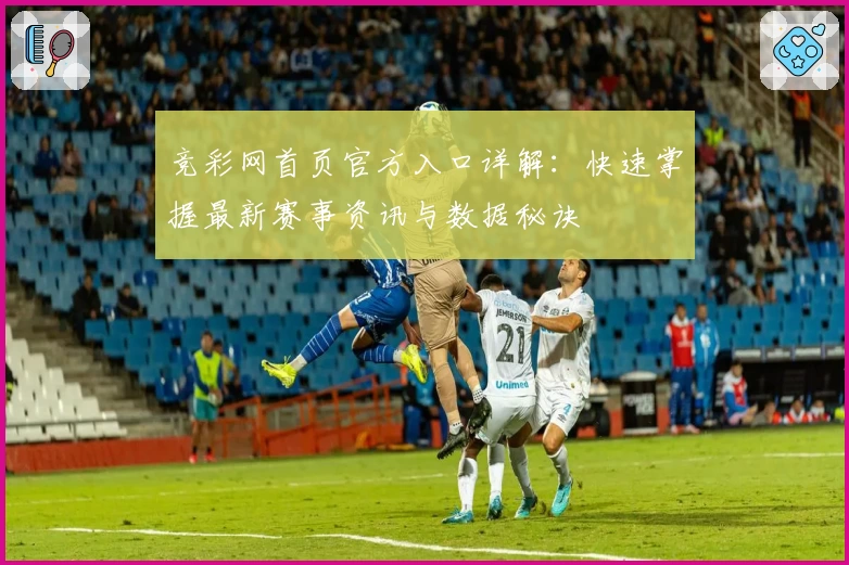 竞彩网首页官方入口详解：快速掌握最新赛事资讯与数据秘诀