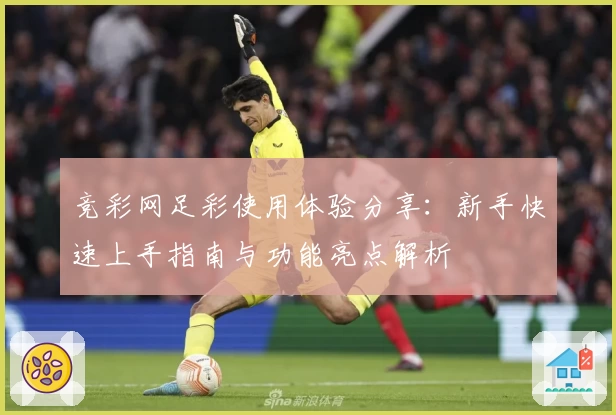 竞彩网足彩使用体验分享:新手快速上手指南与功能亮点解析