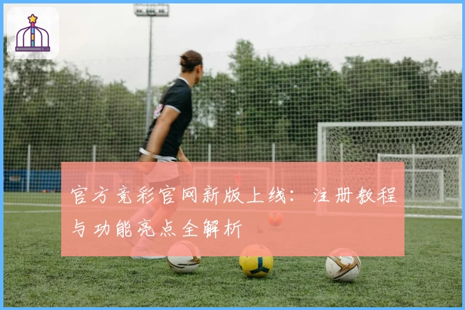 官方竞彩官网新版上线：注册教程与功能亮点全解析