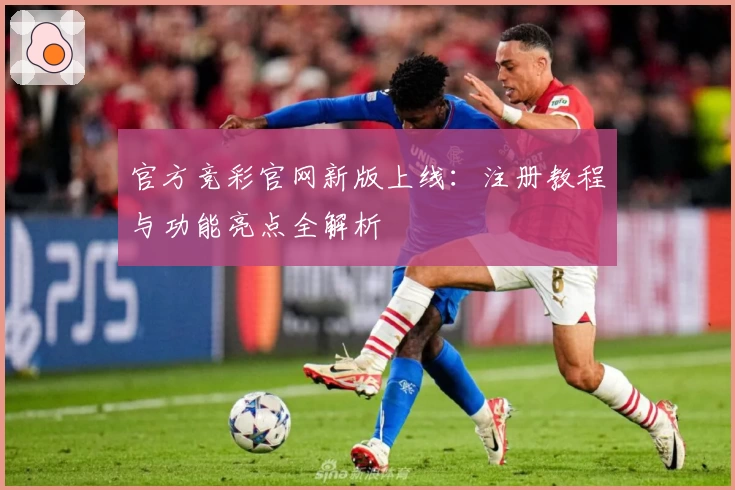 官方竞彩官网新版上线：注册教程与功能亮点全解析