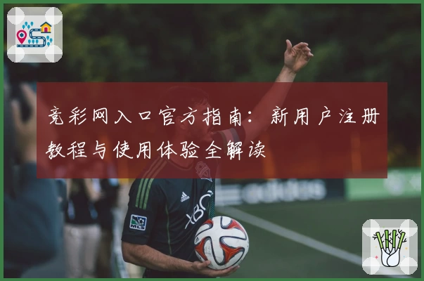 竞彩网入口官方指南：新用户注册教程与使用体验全解读