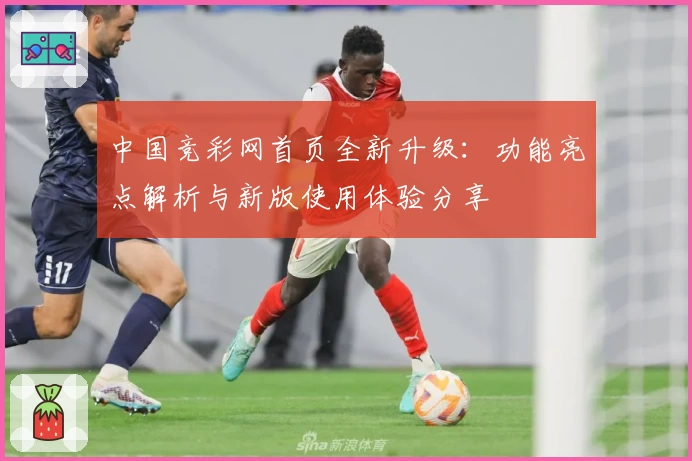 中国竞彩网首页全新升级：功能亮点解析与新版使用体验分享