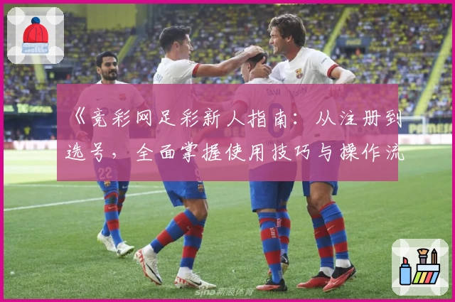 《竞彩网足彩新人指南:从注册到选号,全面掌握使用技巧与操作流程》