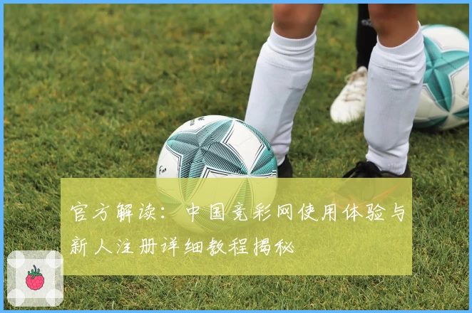 官方解读:中国竞彩网使用体验与新人注册详细教程揭秘