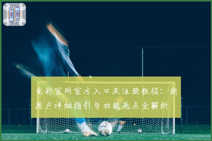 竞彩官网官方入口及注册教程:新用户详细指引与功能亮点全解析