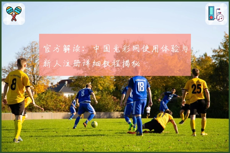 官方解读：中国竞彩网使用体验与新人注册详细教程揭秘