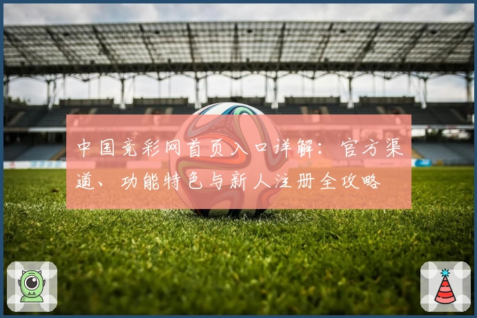 中国竞彩网首页入口详解：官方渠道、功能特色与新人注册全攻略