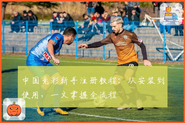 中国竞彩新手注册教程：从安装到使用，一文掌握全流程