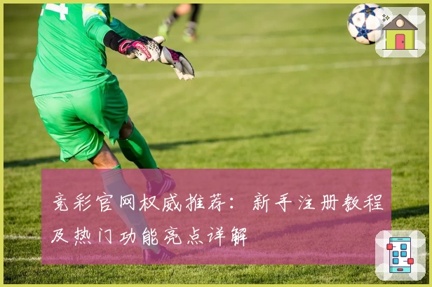 竞彩官网权威推荐:新手注册教程及热门功能亮点详解