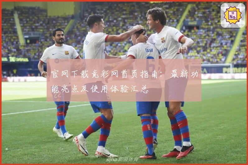 官网下载竟彩网首页指南：最新功能亮点及使用体验汇总