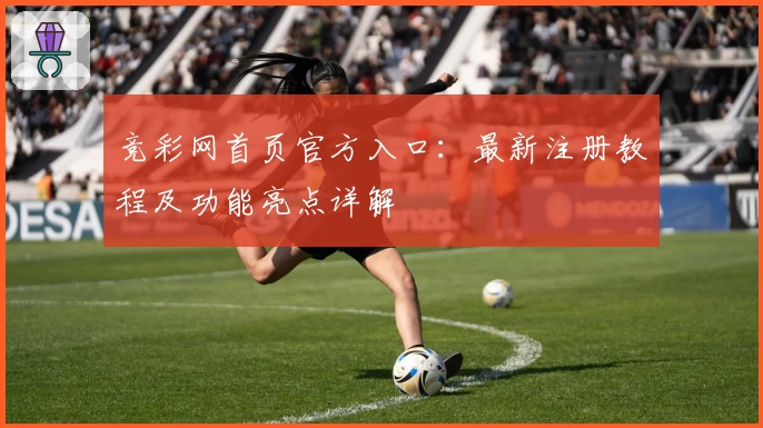 竞彩网首页官方入口：最新注册教程及功能亮点详解