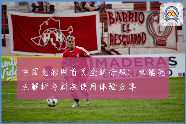 中国竞彩网首页全新升级：功能亮点解析与新版使用体验分享