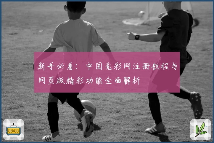 新手必看:中国竞彩网注册教程与网页版精彩功能全面解析