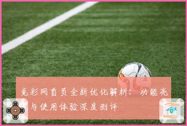 竟彩网首页全新优化解析：功能亮点与使用体验深度测评
