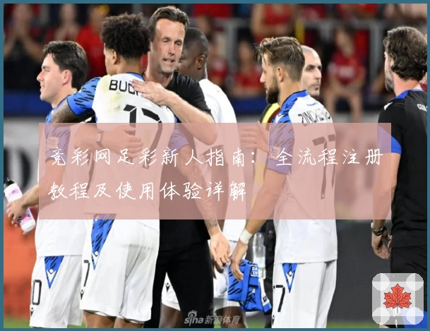 竞彩网足彩新人指南：全流程注册教程及使用体验详解