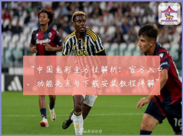 “中国竞彩全方位解析：官方入口、功能亮点与下载安装教程详解”
