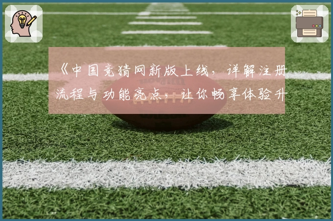《中国竞猜网新版上线,详解注册流程与功能亮点,让你畅享体验升级》