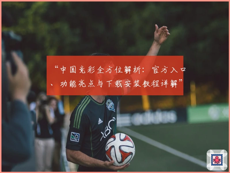 “中国竞彩全方位解析：官方入口、功能亮点与下载安装教程详解”